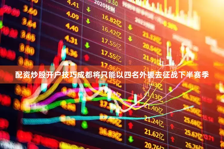 配资炒股开户技巧成都将只能以四名外援去征战下半赛季