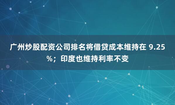广州炒股配资公司排名将借贷成本维持在 9.25%；印度也维持利率不变