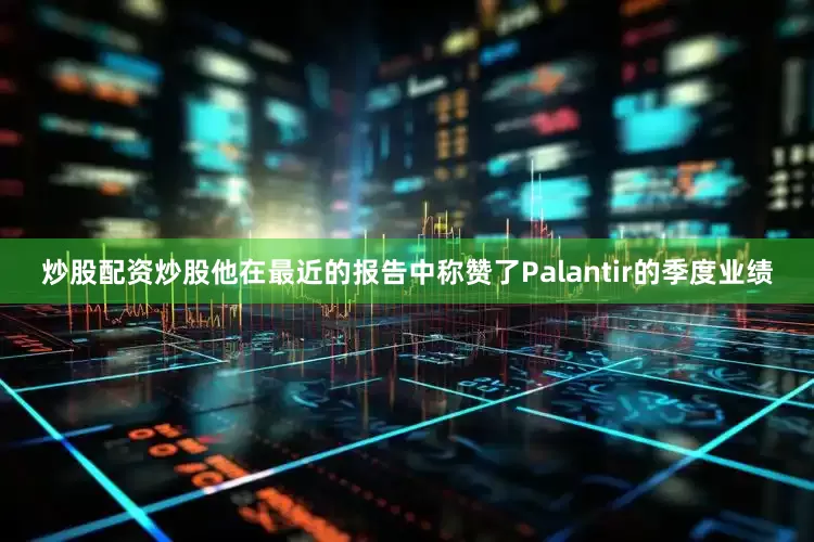 炒股配资炒股他在最近的报告中称赞了Palantir的季度业绩
