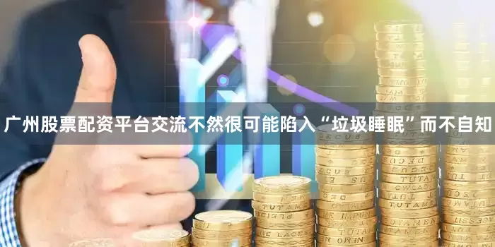 广州股票配资平台交流不然很可能陷入“垃圾睡眠”而不自知