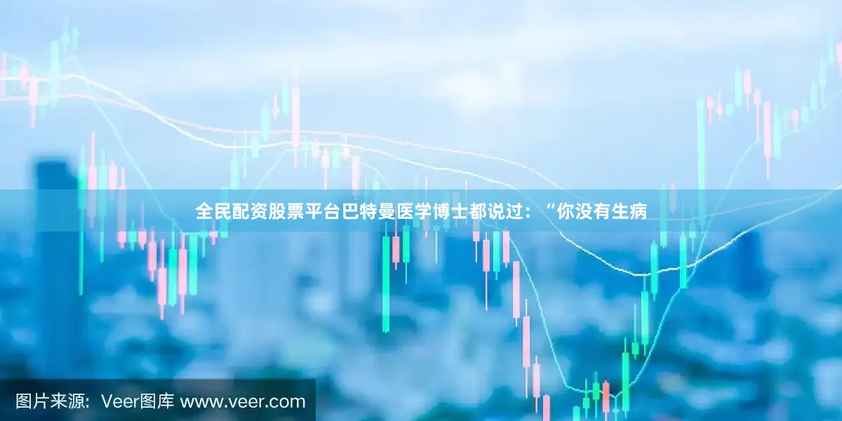 全民配资股票平台巴特曼医学博士都说过：“你没有生病