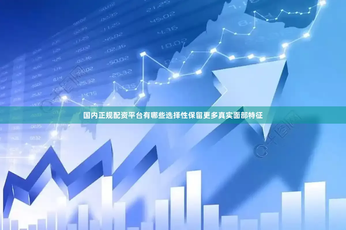 国内正规配资平台有哪些选择性保留更多真实面部特征