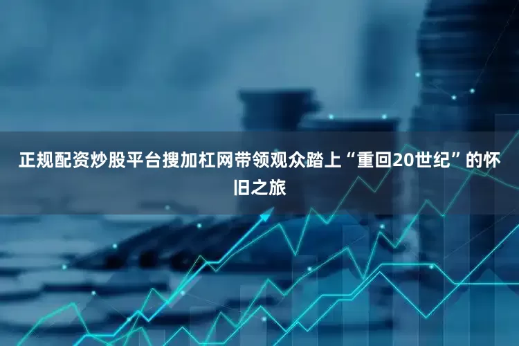 正规配资炒股平台搜加杠网带领观众踏上“重回20世纪”的怀旧之旅