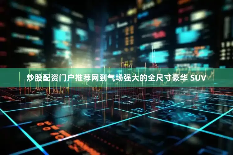 炒股配资门户推荐网到气场强大的全尺寸豪华 SUV