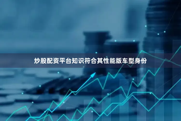 炒股配资平台知识符合其性能版车型身份