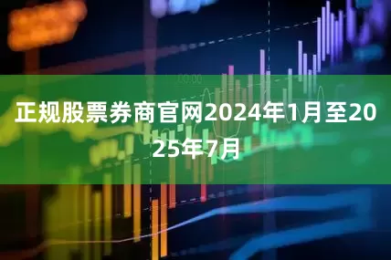 正规股票券商官网2024年1月至2025年7月