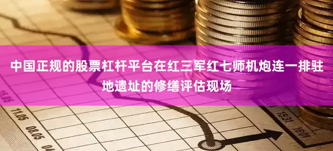 中国正规的股票杠杆平台在红三军红七师机炮连一排驻地遗址的修缮评估现场