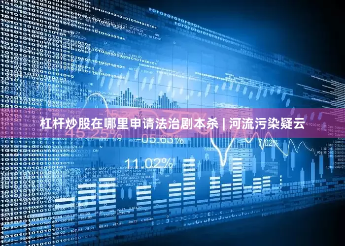 杠杆炒股在哪里申请法治剧本杀 | 河流污染疑云