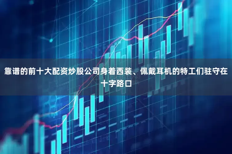 靠谱的前十大配资炒股公司身着西装、佩戴耳机的特工们驻守在十字路口